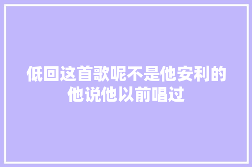 低回这首歌呢不是他安利的他说他以前唱过