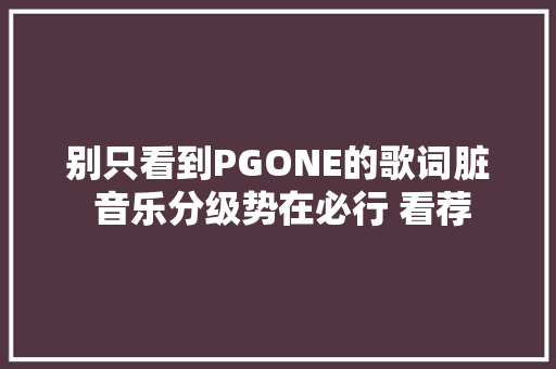 别只看到PGONE的歌词脏 音乐分级势在必行 看荐
