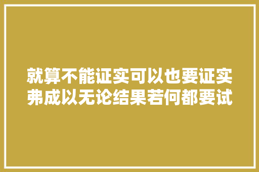 就算不能证实可以也要证实弗成以无论结果若何都要试一试