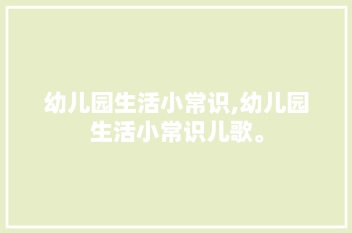 幼儿园生活小常识,幼儿园生活小常识儿歌。