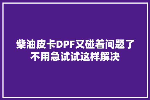 柴油皮卡DPF又碰着问题了不用急试试这样解决