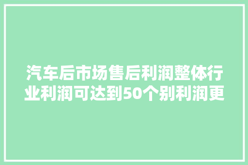 汽车后市场售后利润整体行业利润可达到50个别利润更高
