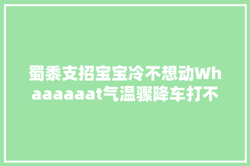蜀黍支招宝宝冷不想动Whaaaaaat气温骤降车打不着了肿么办