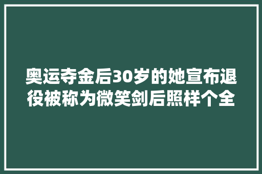 奥运夺金后30岁的她宣布退役被称为微笑剑后照样个全能学霸