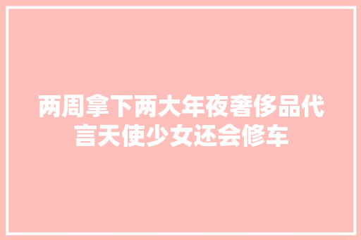 两周拿下两大年夜奢侈品代言天使少女还会修车