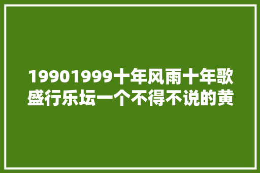 19901999十年风雨十年歌盛行乐坛一个不得不说的黄金时代