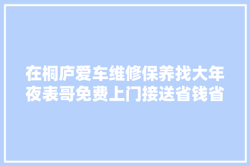 在桐庐爱车维修保养找大年夜表哥免费上门接送省钱省事又省心