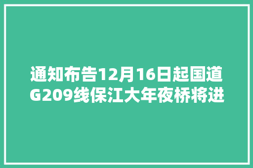 通知布告12月16日起国道G209线保江大年夜桥将进行全封闭施工