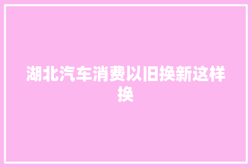 湖北汽车消费以旧换新这样换