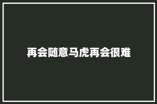 再会随意马虎再会很难