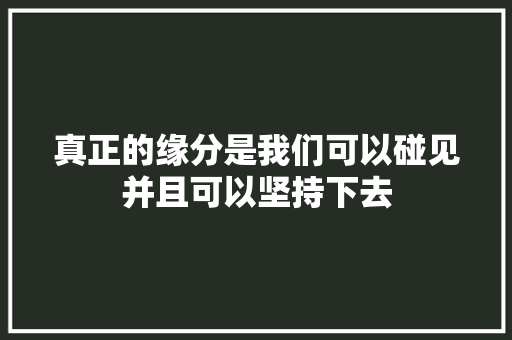 真正的缘分是我们可以碰见并且可以坚持下去