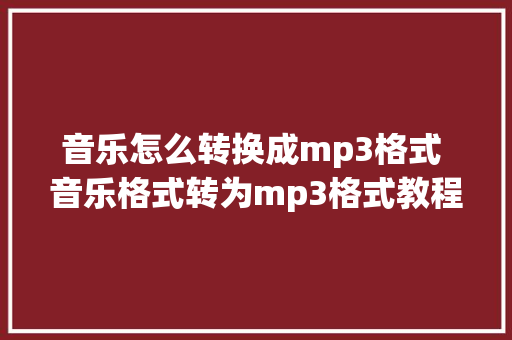 音乐怎么转换成mp3格式 音乐格式转为mp3格式教程