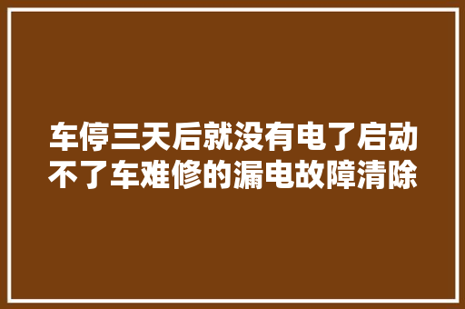 车停三天后就没有电了启动不了车难修的漏电故障清除思路