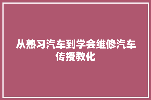 从熟习汽车到学会维修汽车传授教化