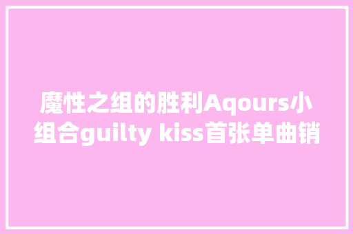 魔性之组的胜利Aqours小组合guilty kiss首张单曲销量3万1