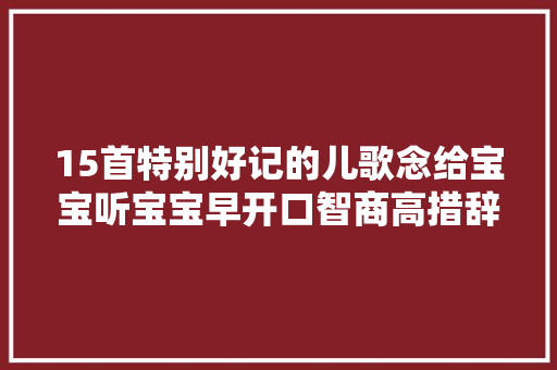 15首特别好记的儿歌念给宝宝听宝宝早开口智商高措辞发育快