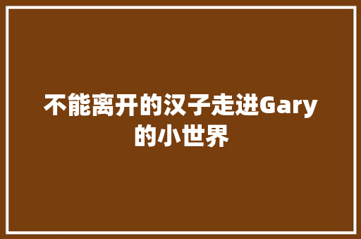 不能离开的汉子走进Gary的小世界