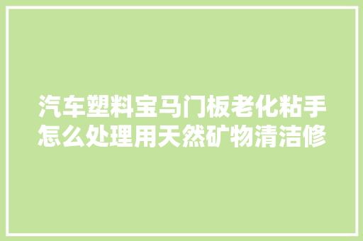 汽车塑料宝马门板老化粘手怎么处理用天然矿物清洁修复剂无气味