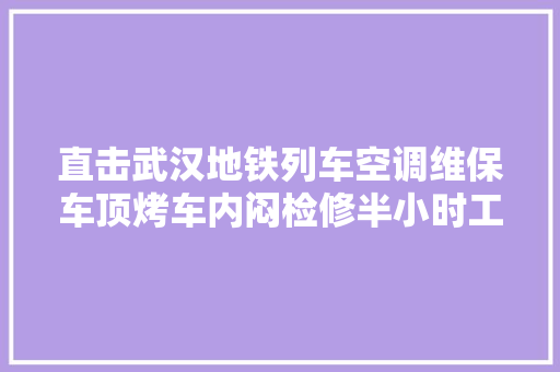 直击武汉地铁列车空调维保车顶烤车内闷检修半小时工作服湿透