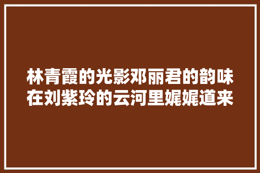 林青霞的光影邓丽君的韵味在刘紫玲的云河里娓娓道来