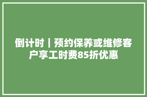 倒计时｜预约保养或维修客户享工时费85折优惠