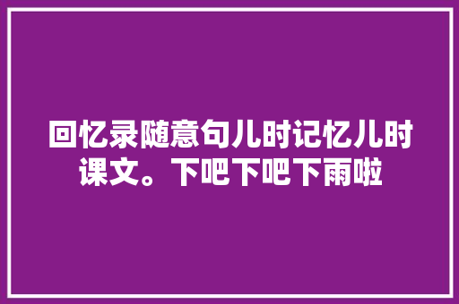 回忆录随意句儿时记忆儿时课文。下吧下吧下雨啦