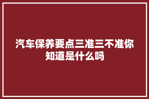 汽车保养要点三准三不准你知道是什么吗