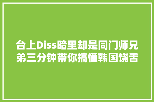 台上Diss暗里却是同门师兄弟三分钟带你搞懂韩国饶舌界族谱