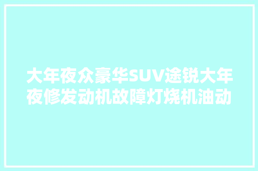 大年夜众豪华SUV途锐大年夜修发动机故障灯烧机油动力差一网打尽