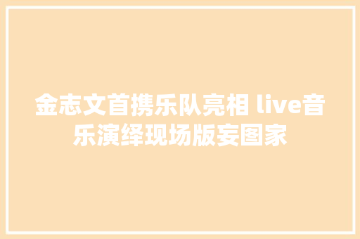 金志文首携乐队亮相 live音乐演绎现场版妄图家 休闲娱乐