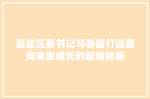 嘉定区委书记马春雷打造面向未来成长的新城样板