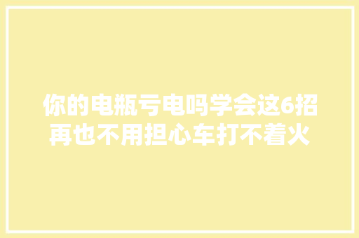 你的电瓶亏电吗学会这6招再也不用担心车打不着火