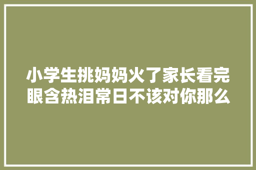 小学生挑妈妈火了家长看完眼含热泪常日不该对你那么凶