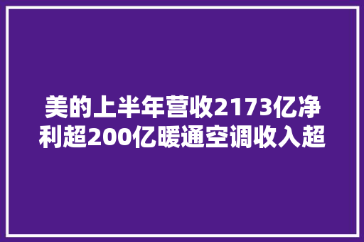 美的上半年营收2173亿净利超200亿暖通空调收入超千亿
