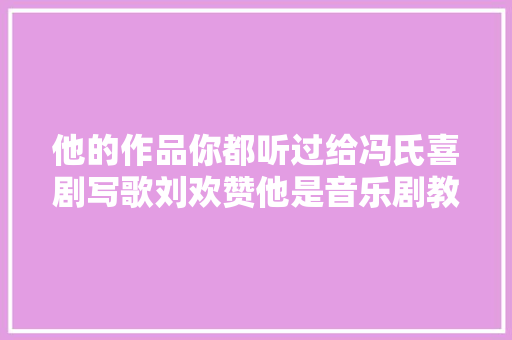他的作品你都听过给冯氏喜剧写歌刘欢赞他是音乐剧教父