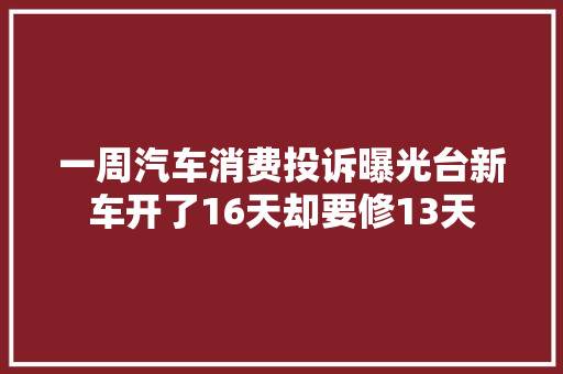 一周汽车消费投诉曝光台新车开了16天却要修13天