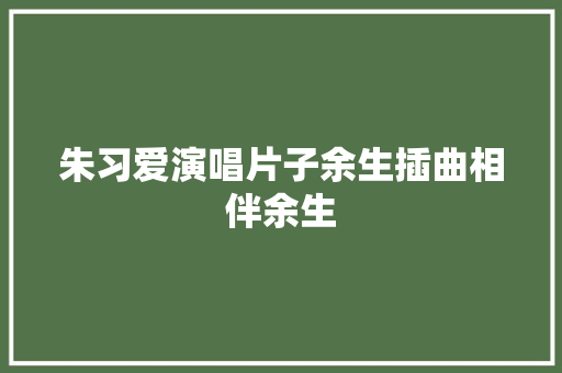 朱习爱演唱片子余生插曲相伴余生