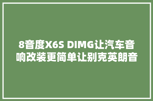 8音度X6S DIMG让汽车音响改装更简单让别克英朗音质效果更动听