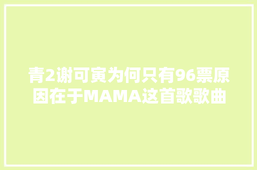 青2谢可寅为何只有96票原因在于MAMA这首歌歌曲太优秀