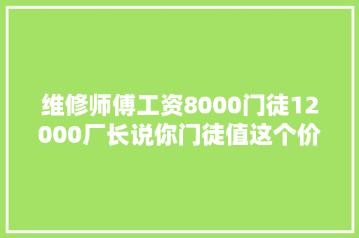 维修师傅工资8000门徒12000厂长说你门徒值这个价