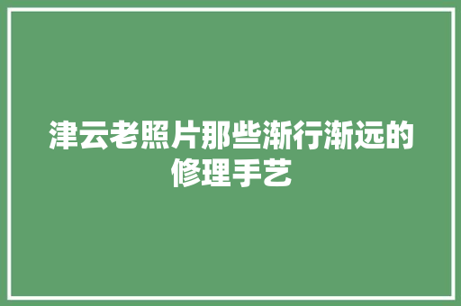 津云老照片那些渐行渐远的修理手艺 汽车知识