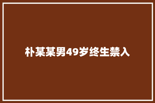 朴某某男49岁终生禁入