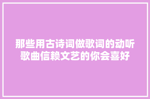 那些用古诗词做歌词的动听歌曲信赖文艺的你会喜好