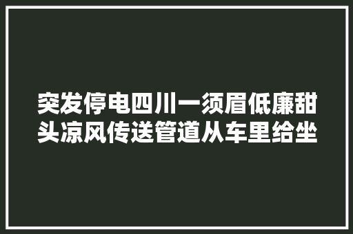 突发停电四川一须眉低廉甜头凉风传送管道从车里给坐月子的老婆降温 汽车知识