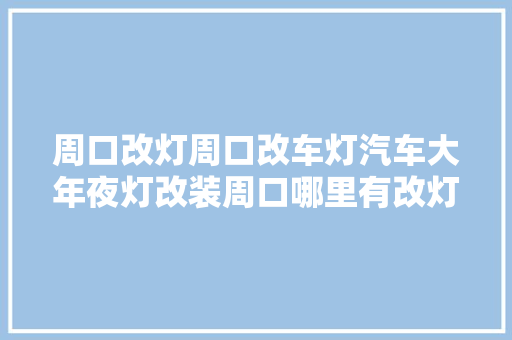 周口改灯周口改车灯汽车大年夜灯改装周口哪里有改灯的迈腾