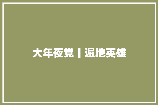 大年夜党丨遍地英雄