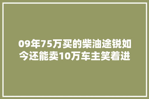 09年75万买的柴油途锐如今还能卖10万车主笑着进厂翻新连续开