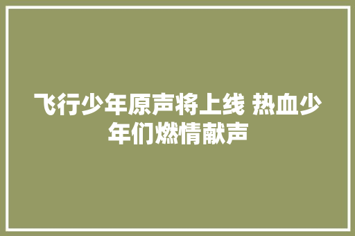 飞行少年原声将上线 热血少年们燃情献声