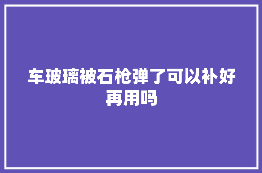 车玻璃被石枪弹了可以补好再用吗 汽车知识