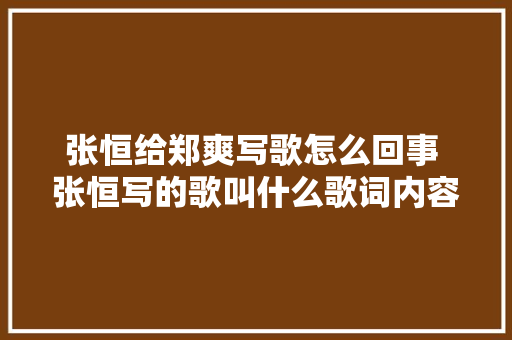 张恒给郑爽写歌怎么回事 张恒写的歌叫什么歌词内容曝光